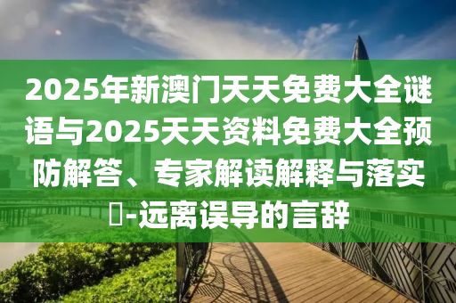 2025年新澳門天天免費大全謎語與2025天天資料免費大全預(yù)防解答、專家解讀解釋與落實?-遠離誤導(dǎo)的言辭