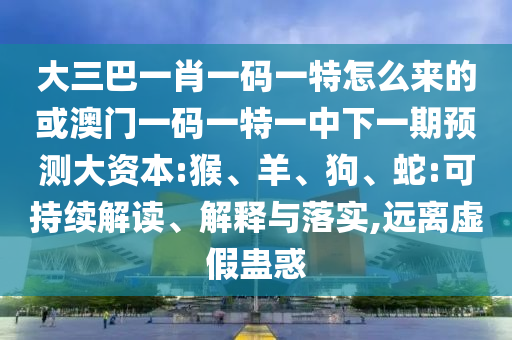 大三巴一肖一碼一特怎么來的或澳門一碼一特一中下一期預測大資本:猴、羊、狗、蛇:可持續(xù)解讀、解釋與落實,遠離虛假蠱惑