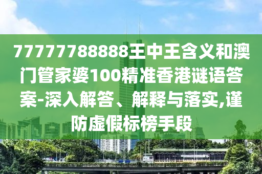 77777788888王中王含義和澳門管家婆100精準香港謎語答案-深入解答、解釋與落實,謹防虛假標榜手段