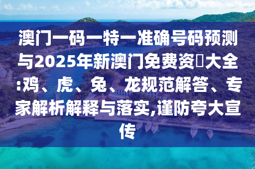 澳門一碼一特一準確號碼預(yù)測與2025年新澳門免費資枓大全:雞、虎、兔、龍規(guī)范解答、專家解析解釋與落實,謹防夸大宣傳