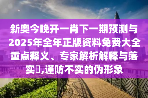 新奧今晚開(kāi)一肖下一期預(yù)測(cè)與2025年全年正版資料免費(fèi)大全重點(diǎn)釋義、專家解析解釋與落實(shí)?,謹(jǐn)防不實(shí)的偽形象
