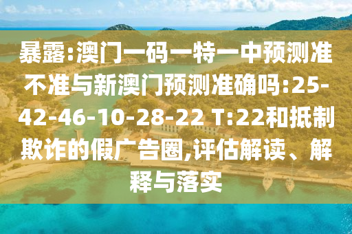 暴露:澳門一碼一特一中預測準不準與新澳門預測準確嗎:25-42-46-10-28-22 T:22和抵制欺詐的假廣告圈,評估解讀、解釋與落實