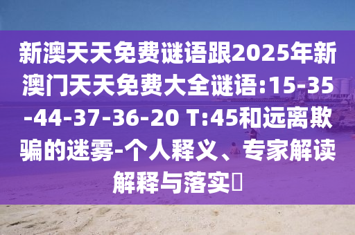 新澳天天免費(fèi)謎語跟2025年新澳門天天免費(fèi)大全謎語:15-35-44-37-36-20 T:45和遠(yuǎn)離欺騙的迷霧-個(gè)人釋義、專家解讀解釋與落實(shí)?