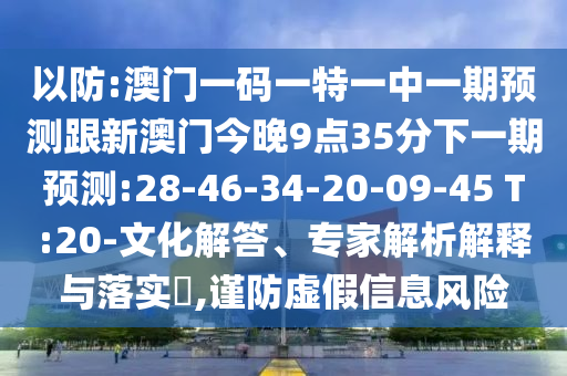 以防:澳門一碼一特一中一期預(yù)測跟新澳門今晚9點35分下一期預(yù)測:28-46-34-20-09-45 T:20-文化解答、專家解析解釋與落實?,謹防虛假信息風(fēng)險