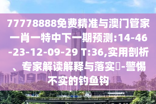 77778888免費(fèi)精準(zhǔn)與澳門管家一肖一特中下一期預(yù)測:14-46-23-12-09-29 T:36,實(shí)用剖析、專家解讀解釋與落實(shí)?-警惕不實(shí)的釣魚鉤