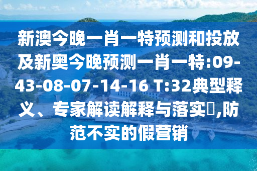 新澳今晚一肖一特預(yù)測(cè)和投放及新奧今晚預(yù)測(cè)一肖一特:09-43-08-07-14-16 T:32典型釋義、專家解讀解釋與落實(shí)?,防范不實(shí)的假營銷