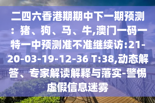 二四六香港期期中下一期預(yù)測(cè)：豬、狗、馬、牛,澳門一碼一特一中預(yù)測(cè)準(zhǔn)不準(zhǔn)繼續(xù)訪:21-20-03-19-12-36 T:38,動(dòng)態(tài)解答、專家解讀解釋與落實(shí)-警惕虛假信息迷霧