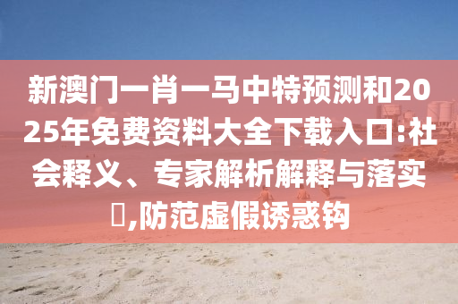 新澳門一肖一馬中特預(yù)測和2025年免費資料大全下載入口:社會釋義、專家解析解釋與落實?,防范虛假誘惑鉤