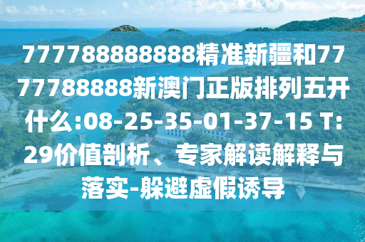 777788888888精準(zhǔn)新疆和7777788888新澳門(mén)正版排列五開(kāi)什么:08-25-35-01-37-15 T:29價(jià)值剖析、專家解讀解釋與落實(shí)-躲避虛假誘導(dǎo)