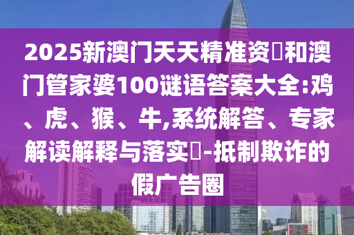2025新澳門天天精準(zhǔn)資枓和澳門管家婆100謎語答案大全:雞、虎、猴、牛,系統(tǒng)解答、專家解讀解釋與落實(shí)?-抵制欺詐的假廣告圈