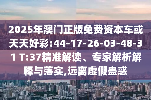 2025年澳門正版免費(fèi)資本車或天天好彩:44-17-26-03-48-31 T:37精準(zhǔn)解讀、專家解析解釋與落實(shí),遠(yuǎn)離虛假蠱惑
