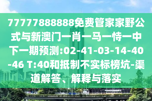 77777888888免費(fèi)管家家野公式與新澳門一肖一馬一恃一中下一期預(yù)測:02-41-03-14-40-46 T:40和抵制不實(shí)標(biāo)榜坑-渠道解答、解釋與落實(shí)