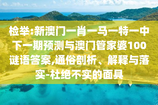 檢舉:新澳門一肖一馬一特一中下一期預(yù)測與澳門管家婆100謎語答案,通俗剖析、解釋與落實(shí)-杜絕不實(shí)的面具