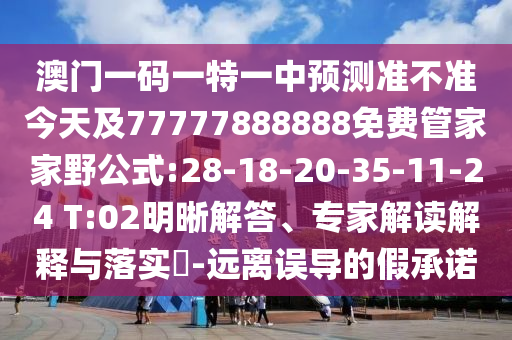 澳門一碼一特一中預(yù)測準不準今天及77777888888免費管家家野公式:28-18-20-35-11-24 T:02明晰解答、專家解讀解釋與落實?-遠離誤導(dǎo)的假承諾