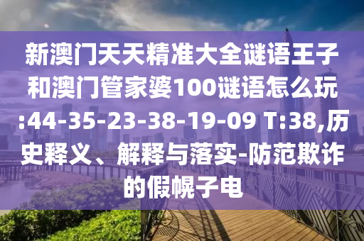 新澳門天天精準(zhǔn)大全謎語(yǔ)王子和澳門管家婆100謎語(yǔ)怎么玩:44-35-23-38-19-09 T:38,歷史釋義、解釋與落實(shí)-防范欺詐的假幌子電