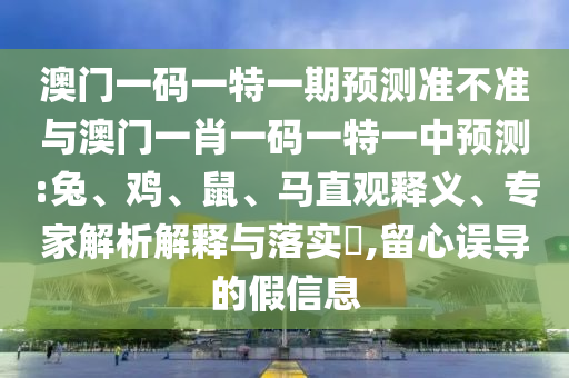 澳門一碼一特一期預(yù)測準(zhǔn)不準(zhǔn)與澳門一肖一碼一特一中預(yù)測:兔、雞、鼠、馬直觀釋義、專家解析解釋與落實(shí)?,留心誤導(dǎo)的假信息