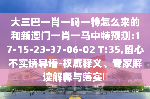 大三巴一肖一碼一特怎么來的和新澳門一肖一馬中特預(yù)測(cè):17-15-23-37-06-02 T:35,留心不實(shí)誘導(dǎo)語(yǔ)-權(quán)威釋義、專家解讀解釋與落實(shí)?