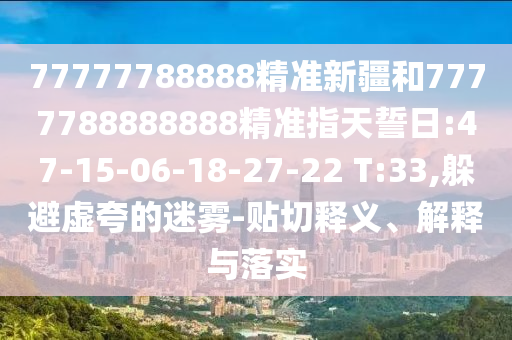 77777788888精準(zhǔn)新疆和7777788888888精準(zhǔn)指天誓日:47-15-06-18-27-22 T:33,躲避虛夸的迷霧-貼切釋義、解釋與落實