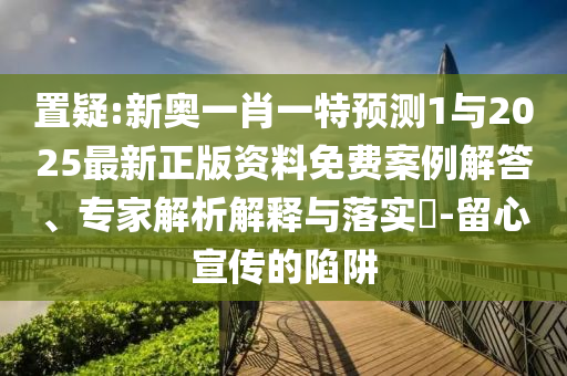 置疑:新奧一肖一特預(yù)測(cè)1與2025最新正版資料免費(fèi)案例解答、專(zhuān)家解析解釋與落實(shí)?-留心宣傳的陷阱