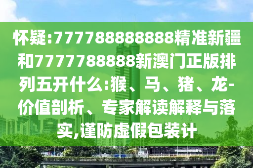 懷疑:777788888888精準(zhǔn)新疆和7777788888新澳門(mén)正版排列五開(kāi)什么:猴、馬、豬、龍-價(jià)值剖析、專(zhuān)家解讀解釋與落實(shí),謹(jǐn)防虛假包裝計(jì)