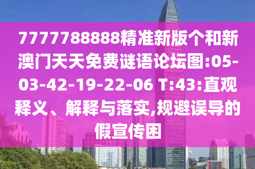 7777788888精準(zhǔn)新版?zhèn)€和新澳門天天免費(fèi)謎語(yǔ)論壇圖:05-03-42-19-22-06 T:43:直觀釋義、解釋與落實(shí),規(guī)避誤導(dǎo)的假宣傳困