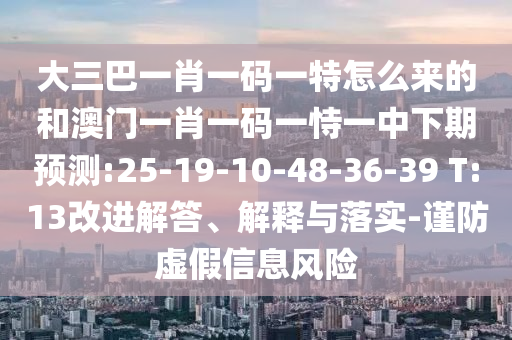 大三巴一肖一碼一特怎么來的和澳門一肖一碼一恃一中下期預(yù)測:25-19-10-48-36-39 T:13改進(jìn)解答、解釋與落實(shí)-謹(jǐn)防虛假信息風(fēng)險(xiǎn)