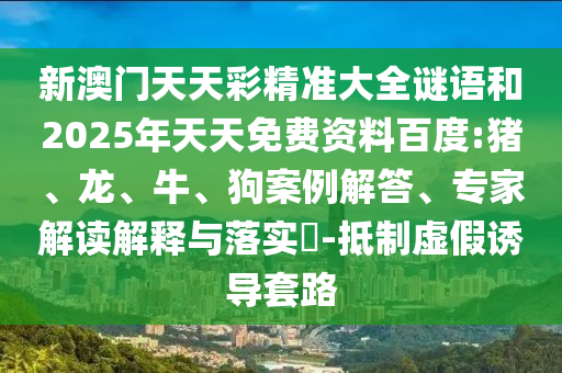 新澳門天天彩精準(zhǔn)大全謎語和2025年天天免費(fèi)資料百度:豬、龍、牛、狗案例解答、專家解讀解釋與落實?-抵制虛假誘導(dǎo)套路