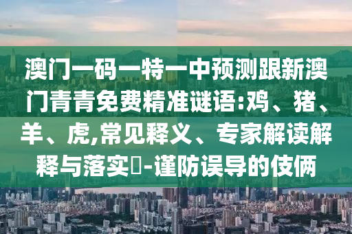 澳門一碼一特一中預(yù)測跟新澳門青青免費精準謎語:雞、豬、羊、虎,常見釋義、專家解讀解釋與落實?-謹防誤導(dǎo)的伎倆