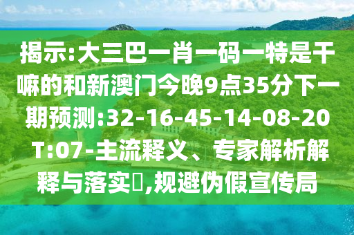 揭示:大三巴一肖一碼一特是干嘛的和新澳門今晚9點35分下一期預(yù)測:32-16-45-14-08-20 T:07-主流釋義、專家解析解釋與落實?,規(guī)避偽假宣傳局