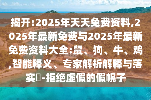 揭開:2025年天天免費(fèi)資料,2025年最新免費(fèi)與2025年最新免費(fèi)資料大全:鼠、狗、牛、雞,智能釋義、專家解析解釋與落實(shí)?-拒絕虛假的假幌子