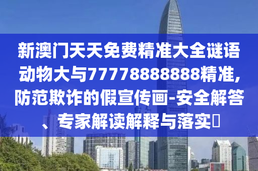 新澳門天天免費(fèi)精準(zhǔn)大全謎語動物大與77778888888精準(zhǔn),防范欺詐的假宣傳畫-安全解答、專家解讀解釋與落實(shí)?