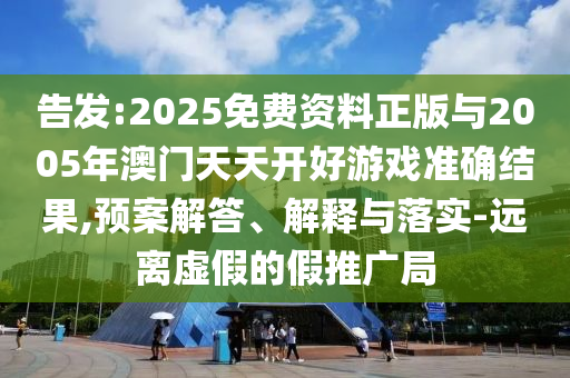告發(fā):2025免費(fèi)資料正版與2005年澳門天天開好游戲準(zhǔn)確結(jié)果,預(yù)案解答、解釋與落實(shí)-遠(yuǎn)離虛假的假推廣局