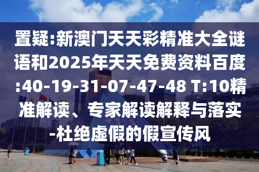置疑:新澳門天天彩精準(zhǔn)大全謎語和2025年天天免費資料百度:40-19-31-07-47-48 T:10精準(zhǔn)解讀、專家解讀解釋與落實-杜絕虛假的假宣傳風(fēng)