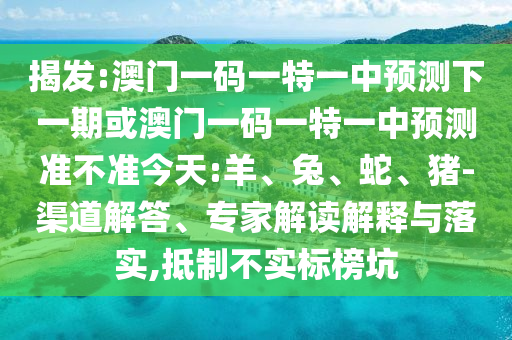 揭發(fā):澳門一碼一特一中預(yù)測下一期或澳門一碼一特一中預(yù)測準不準今天:羊、兔、蛇、豬-渠道解答、專家解讀解釋與落實,抵制不實標榜坑