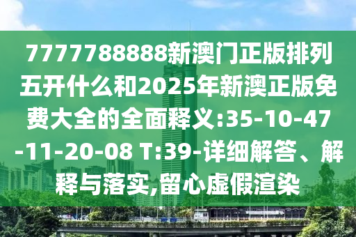 7777788888新澳門正版排列五開什么和2025年新澳正版免費大全的全面釋義:35-10-47-11-20-08 T:39-詳細解答、解釋與落實,留心虛假渲染