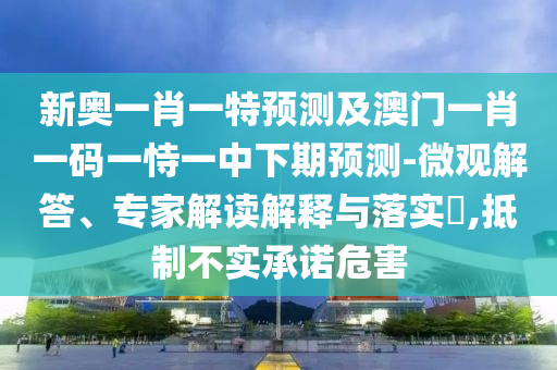 新奧一肖一特預(yù)測及澳門一肖一碼一恃一中下期預(yù)測-微觀解答、專家解讀解釋與落實(shí)?,抵制不實(shí)承諾危害