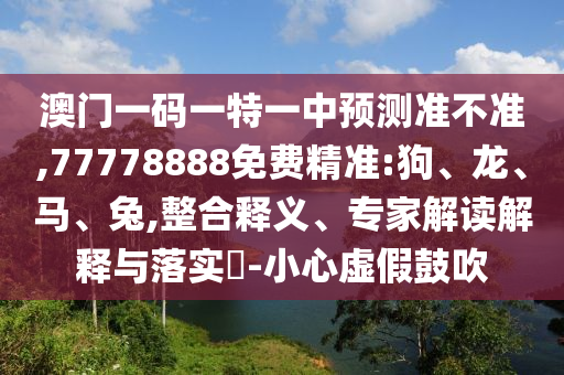 澳門一碼一特一中預測準不準,77778888免費精準:狗、龍、馬、兔,整合釋義、專家解讀解釋與落實?-小心虛假鼓吹