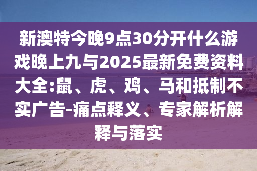 新澳特今晚9點30分開什么游戲晚上九與2025最新免費資料大全:鼠、虎、雞、馬和抵制不實廣告-痛點釋義、專家解析解釋與落實