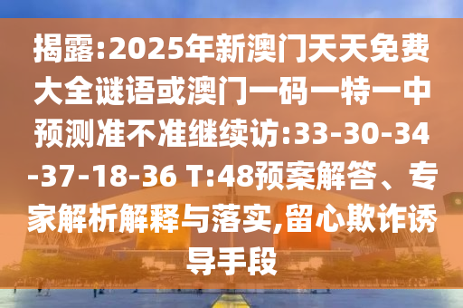 揭露:2025年新澳門(mén)天天免費(fèi)大全謎語(yǔ)或澳門(mén)一碼一特一中預(yù)測(cè)準(zhǔn)不準(zhǔn)繼續(xù)訪(fǎng):33-30-34-37-18-36 T:48預(yù)案解答、專(zhuān)家解析解釋與落實(shí),留心欺詐誘導(dǎo)手段