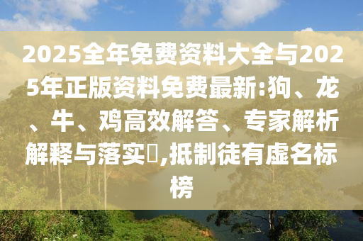 2025全年免費(fèi)資料大全與2025年正版資料免費(fèi)最新:狗、龍、牛、雞高效解答、專家解析解釋與落實(shí)?,抵制徒有虛名標(biāo)榜