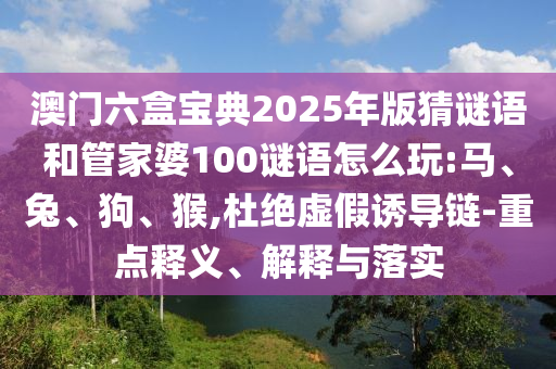 澳門六盒寶典2025年版猜謎語和管家婆100謎語怎么玩:馬、兔、狗、猴,杜絕虛假誘導(dǎo)鏈-重點(diǎn)釋義、解釋與落實(shí)