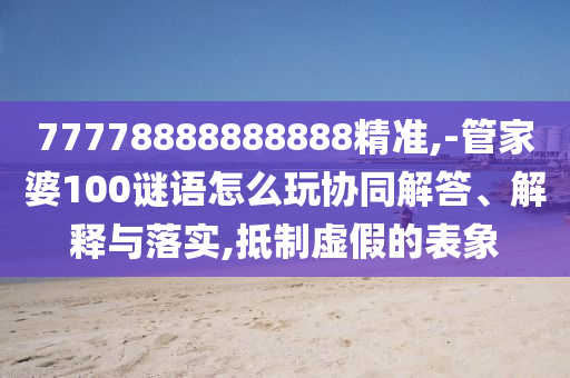 77778888888888精準(zhǔn),-管家婆100謎語怎么玩協(xié)同解答、解釋與落實(shí),抵制虛假的表象