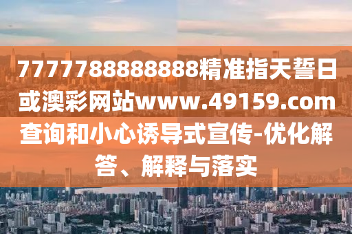 7777788888888精準(zhǔn)指天誓日或澳彩網(wǎng)站www.49159.соm查詢(xún)和小心誘導(dǎo)式宣傳-優(yōu)化解答、解釋與落實(shí)