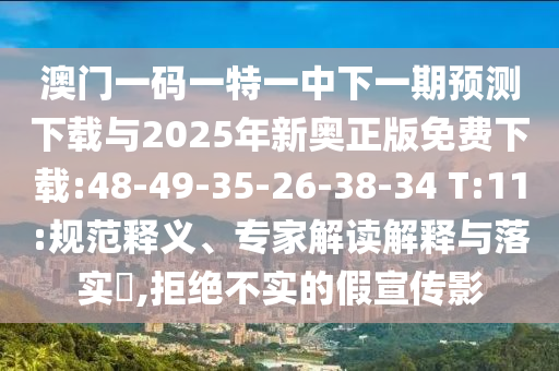澳門(mén)一碼一特一中下一期預(yù)測(cè)下載與2025年新奧正版免費(fèi)下載:48-49-35-26-38-34 T:11:規(guī)范釋義、專(zhuān)家解讀解釋與落實(shí)?,拒絕不實(shí)的假宣傳影