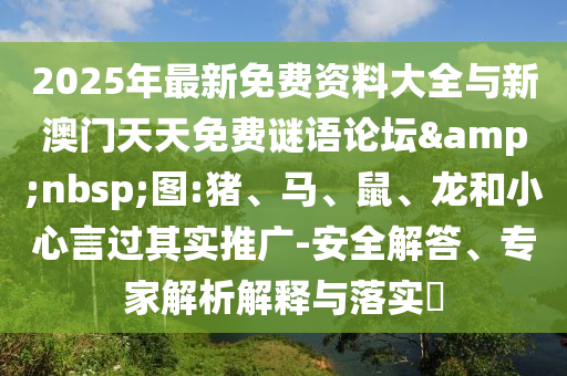 2025年最新免費(fèi)資料大全與新澳門(mén)天天免費(fèi)謎語(yǔ)論壇&nbsp;圖:豬、馬、鼠、龍和小心言過(guò)其實(shí)推廣-安全解答、專(zhuān)家解析解釋與落實(shí)?