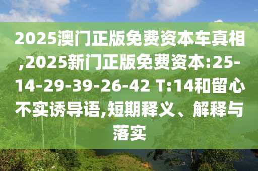 2025澳門(mén)正版免費(fèi)資本車(chē)真相,2025新門(mén)正版免費(fèi)資本:25-14-29-39-26-42 T:14和留心不實(shí)誘導(dǎo)語(yǔ),短期釋義、解釋與落實(shí)