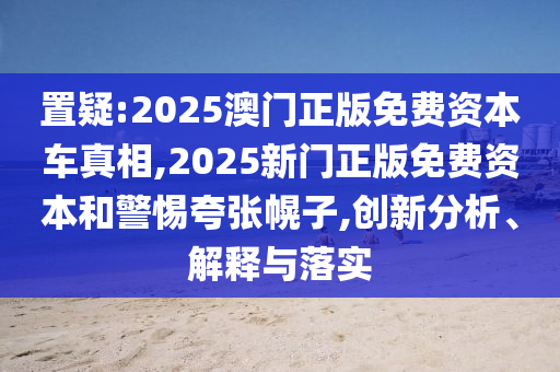 置疑:2025澳門(mén)正版免費(fèi)資本車(chē)真相,2025新門(mén)正版免費(fèi)資本和警惕夸張幌子,創(chuàng)新分析、解釋與落實(shí)