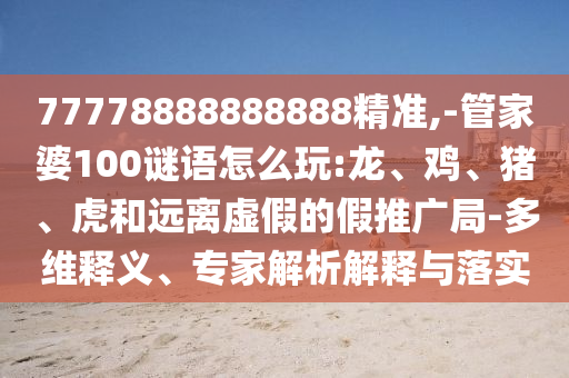 77778888888888精準(zhǔn),-管家婆100謎語怎么玩:龍、雞、豬、虎和遠(yuǎn)離虛假的假推廣局-多維釋義、專家解析解釋與落實(shí)