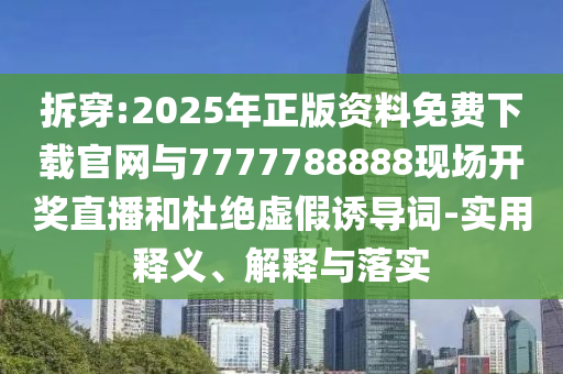 拆穿:2025年正版資料免費(fèi)下載官網(wǎng)與7777788888現(xiàn)場(chǎng)開(kāi)獎(jiǎng)直播和杜絕虛假誘導(dǎo)詞-實(shí)用釋義、解釋與落實(shí)