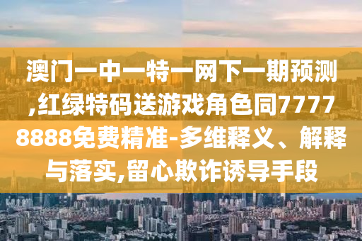 澳門一中一特一網(wǎng)下一期預(yù)測,紅綠特碼送游戲角色同77778888免費精準(zhǔn)-多維釋義、解釋與落實,留心欺詐誘導(dǎo)手段
